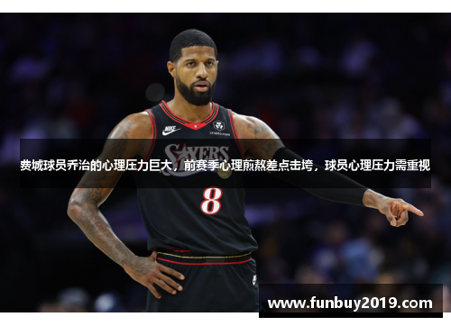 费城球员乔治的心理压力巨大，前赛季心理煎熬差点击垮，球员心理压力需重视