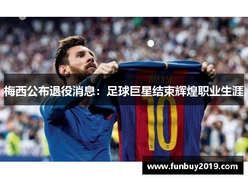 梅西公布退役消息：足球巨星结束辉煌职业生涯