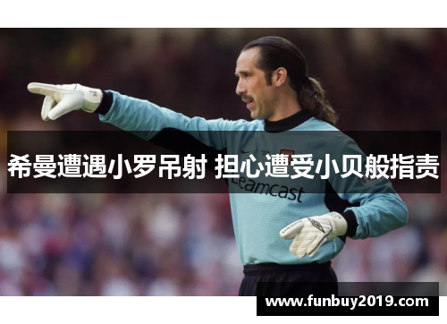 希曼遭遇小罗吊射 担心遭受小贝般指责